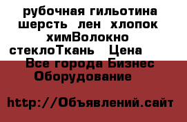 рубочная гильотина шерсть, лен, хлопок, химВолокно, стеклоТкань › Цена ­ 100 - Все города Бизнес » Оборудование   